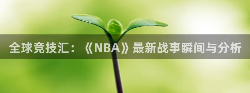 全球竞技汇：《NBA》最新战事瞬间与