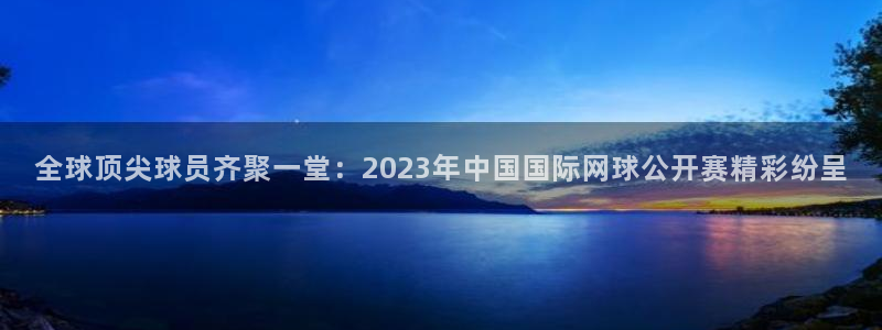  ib体育课程：全球顶尖球员齐聚一堂：2023年中国国际网球公