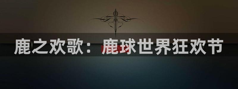  b体育官网入口在线直播：鹿之欢歌：鹿球世界狂欢节
